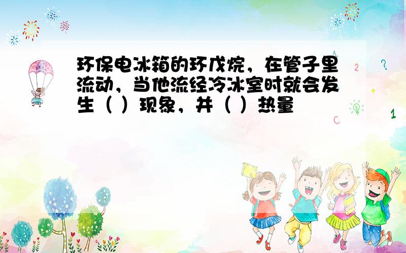 环保电冰箱的环戊烷，在管子里流动，当他流经冷冰室时就会发生（ ）现象，并（ ）热量