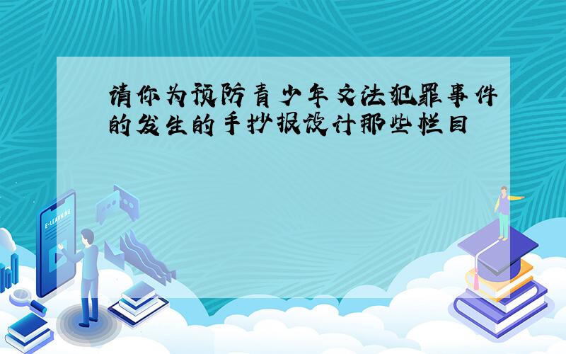 请你为预防青少年文法犯罪事件的发生的手抄报设计那些栏目