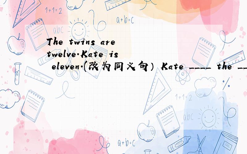 The twins are twelve.Kate is eleven.(改为同义句） Kate ____ the __