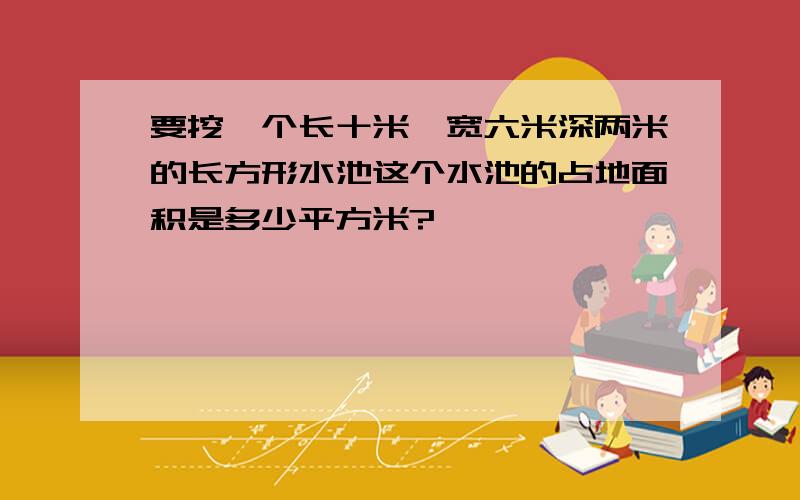 要挖一个长十米,宽六米深两米的长方形水池这个水池的占地面积是多少平方米?