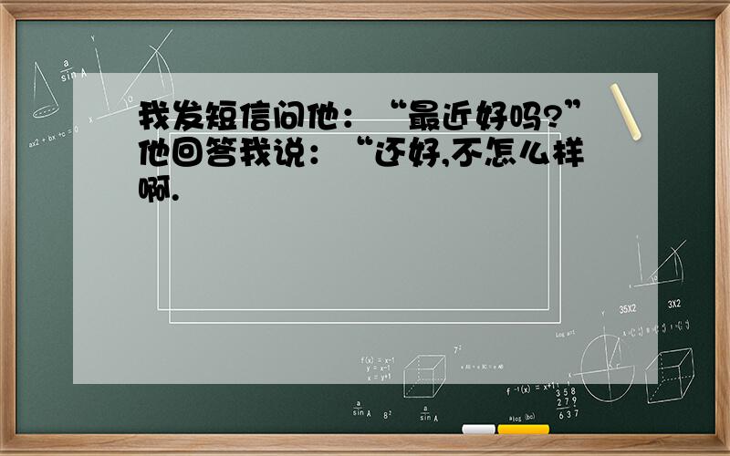 我发短信问他：“最近好吗?”他回答我说：“还好,不怎么样啊.