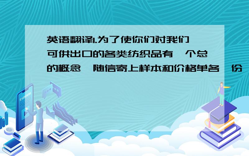 英语翻译1.为了使你们对我们可供出口的各类纺织品有一个总的概念,随信寄上样本和价格单各一份,供你们查阅.2现报盘如下,以