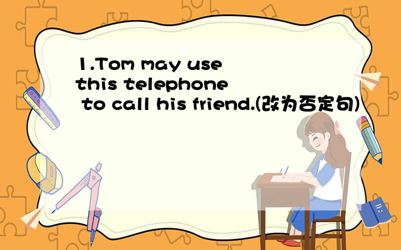 1.Tom may use this telephone to call his friend.(改为否定句)