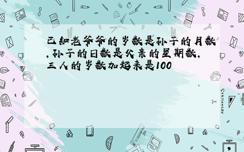 已知老爷爷的岁数是孙子的月数,孙子的日数是父亲的星期数,三人的岁数加起来是100