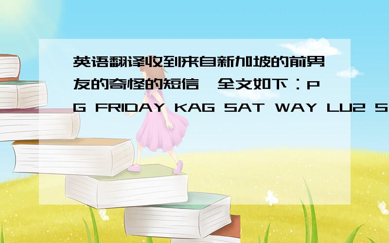 英语翻译收到来自新加坡的前男友的奇怪的短信,全文如下：PG FRIDAY KAG SAT WAY LU2 S GUA C