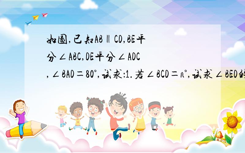 如图,已知AB‖CD,BE平分∠ABC,DE平分∠ADC,∠BAD＝80°,试求：1.若∠BCD＝n°,试求∠BED的度