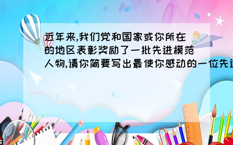 近年来,我们党和国家或你所在的地区表彰奖励了一批先进模范人物,请你简要写出最使你感动的一位先进模范人物的事迹.