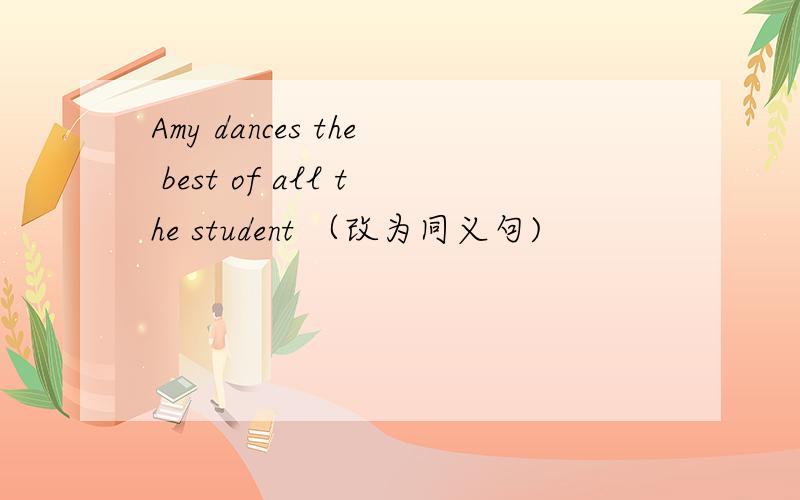 Amy dances the best of all the student （改为同义句)