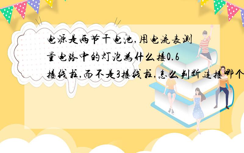 电源是两节干电池,用电流表测量电路中的灯泡为什么接0.6接线柱,而不是3接线柱,怎么判断连接哪个接线柱?