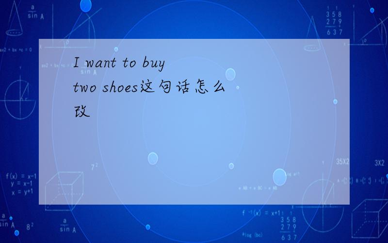 I want to buy two shoes这句话怎么改