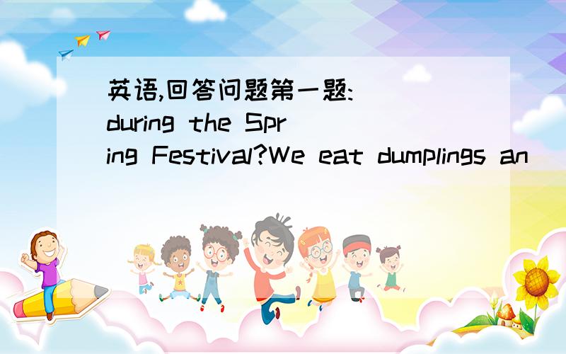 英语,回答问题第一题:( ）during the Spring Festival?We eat dumplings an