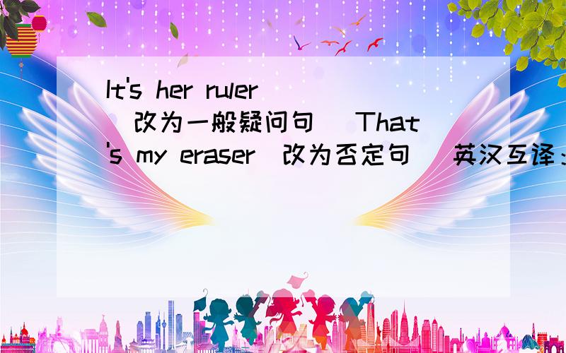 It's her ruler(改为一般疑问句) That's my eraser(改为否定句) 英汉互译：在失物招领箱里