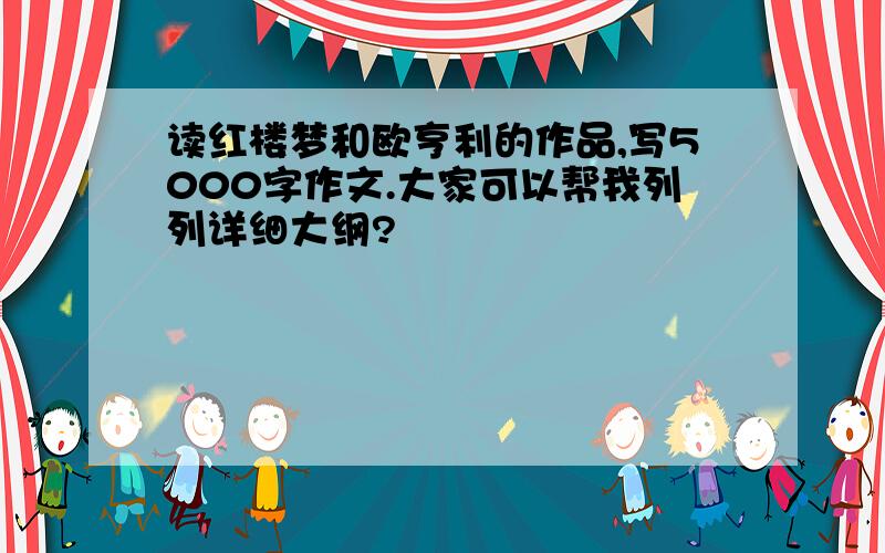 读红楼梦和欧亨利的作品,写5000字作文.大家可以帮我列列详细大纲?