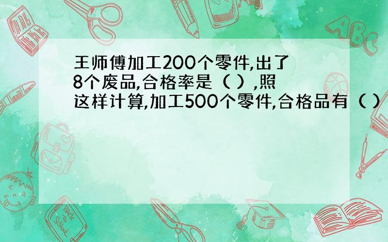 王师傅加工200个零件,出了8个废品,合格率是（ ）,照这样计算,加工500个零件,合格品有（ ）个.