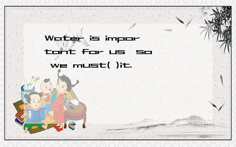 Water is important for us,so we must( )it.