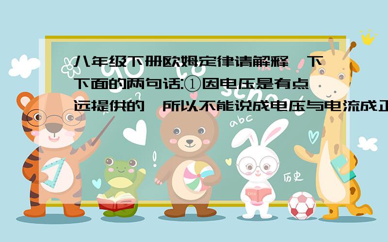 八年级下册欧姆定律请解释一下下面的两句话:①因电压是有点远提供的,所以不能说成电压与电流成正比②因电阻是导体本身的一种性