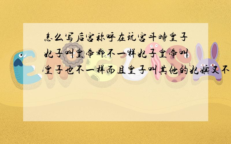 怎么写后宫称呼在玩宫斗时皇子妃子叫皇帝都不一样妃子皇帝叫皇子也不一样而且皇子叫其他的妃嫔又不一样大家都习惯了自己的叫法,