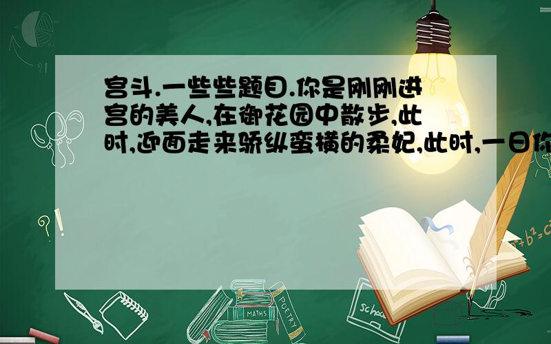 宫斗.一些些题目.你是刚刚进宫的美人,在御花园中散步,此时,迎面走来骄纵蛮横的柔妃,此时,一日你和一名比你高位的妃嫔衣服