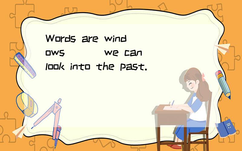 Words are windows ___we can look into the past.