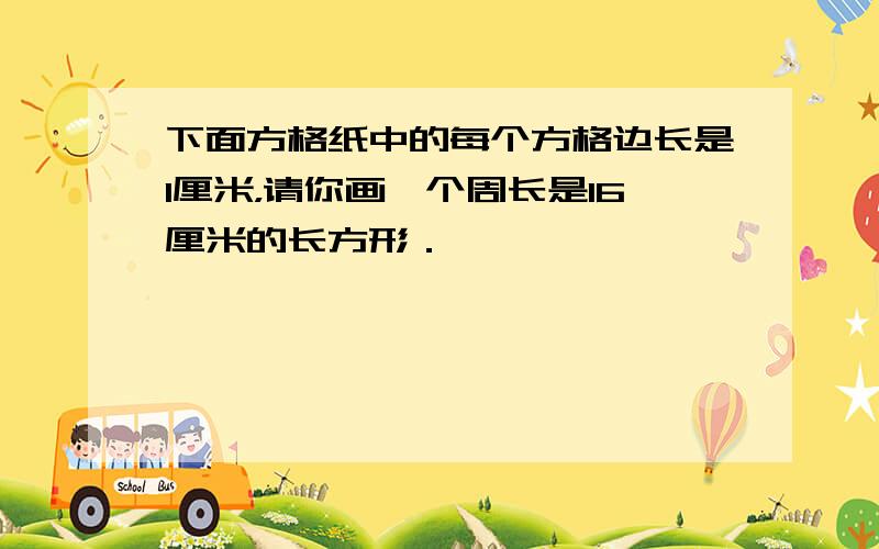 下面方格纸中的每个方格边长是1厘米，请你画一个周长是16厘米的长方形．