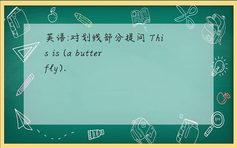 英语:对划线部分提问 This is (a butterfly).