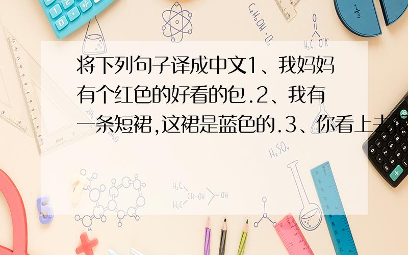 将下列句子译成中文1、我妈妈有个红色的好看的包.2、我有一条短裙,这裙是蓝色的.3、你看上去很累,你不能和他们跑的一样快