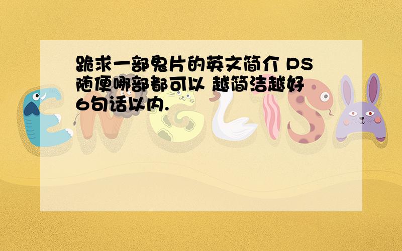 跪求一部鬼片的英文简介 PS随便哪部都可以 越简洁越好 6句话以内.