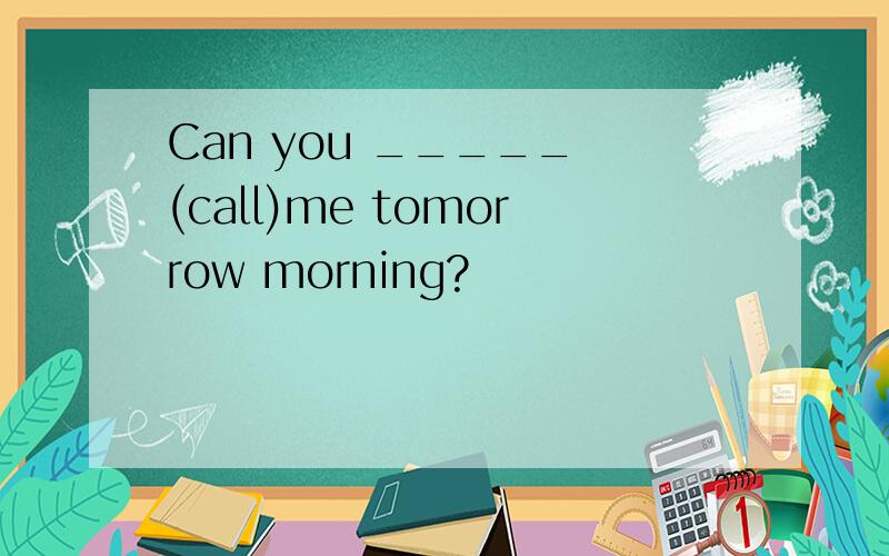 Can you _____ (call)me tomorrow morning?