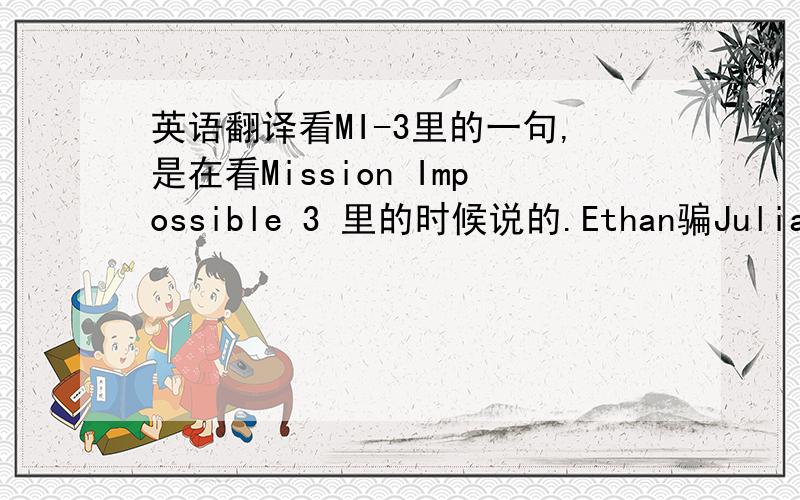 英语翻译看MI-3里的一句,是在看Mission Impossible 3 里的时候说的.Ethan骗Julia他要去开