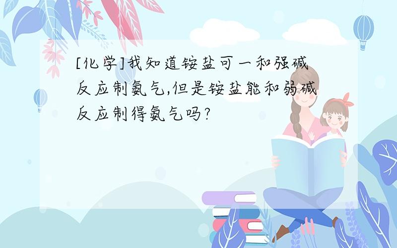 [化学]我知道铵盐可一和强碱反应制氨气,但是铵盐能和弱碱反应制得氨气吗?