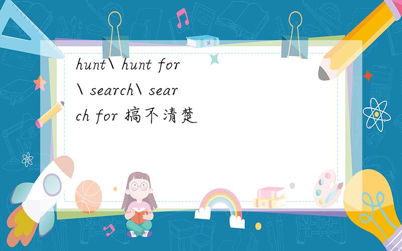 hunt\ hunt for\ search\ search for 搞不清楚