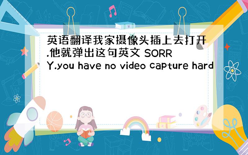 英语翻译我家摄像头插上去打开.他就弹出这句英文 SORRY.you have no video capture hard