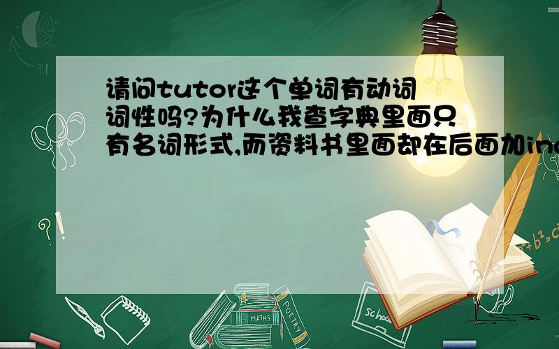 请问tutor这个单词有动词词性吗?为什么我查字典里面只有名词形式,而资料书里面却在后面加ing?