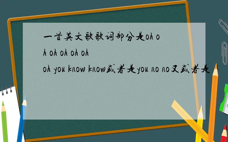 一首英文歌歌词部分是oh oh oh oh oh oh oh you know know或者是you no no又或者是