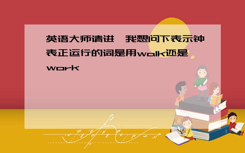 英语大师请进,我想问下表示钟表正运行的词是用walk还是work