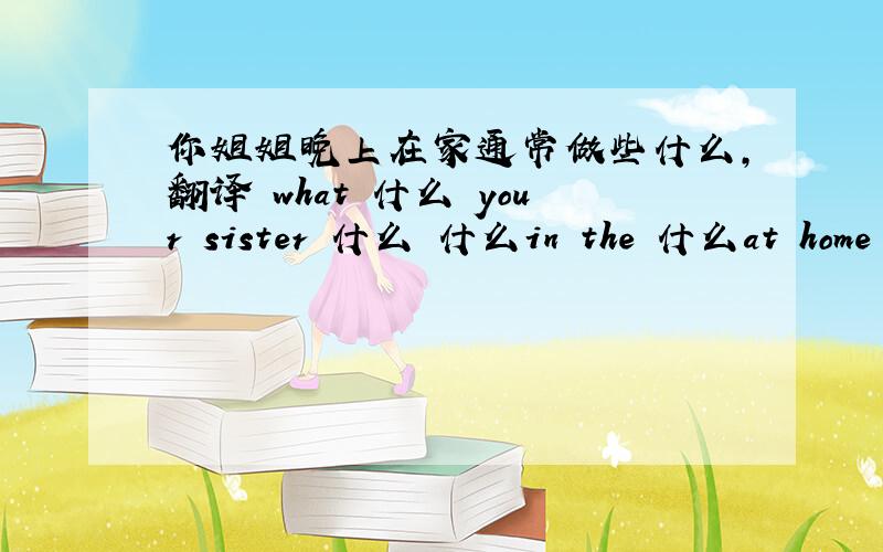 你姐姐晚上在家通常做些什么,翻译 what 什么 your sister 什么 什么in the 什么at home