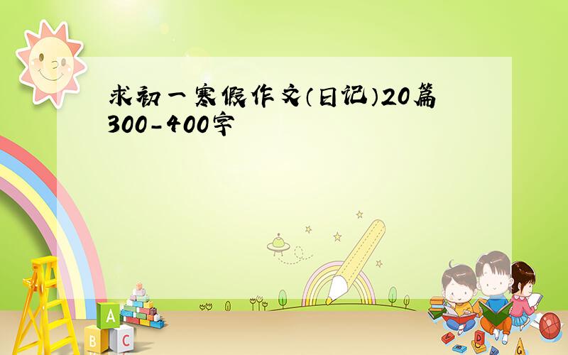 求初一寒假作文（日记）20篇300-400字