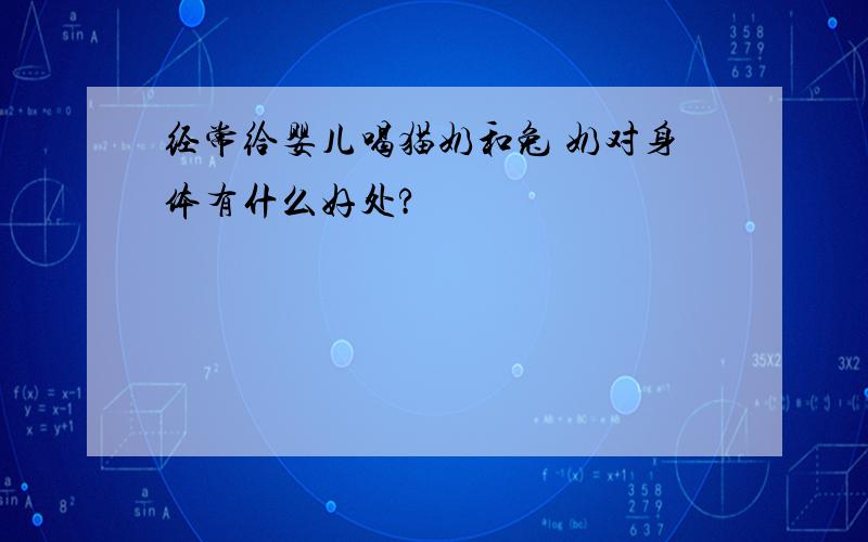 经常给婴儿喝猫奶和兔 奶对身体有什么好处?