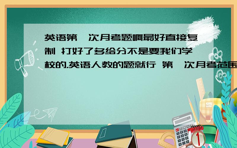 英语第一次月考题啊最好直接复制 打好了多给分不是要我们学校的，英语人教的题就行 第一次月考范围的