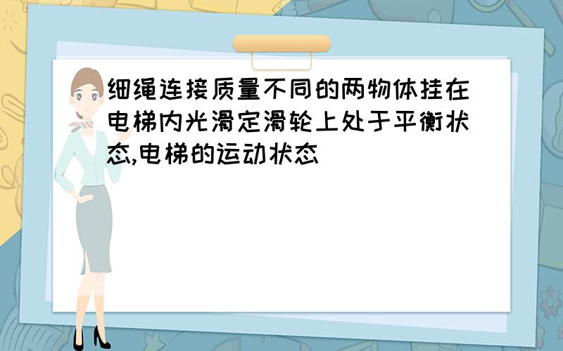 细绳连接质量不同的两物体挂在电梯内光滑定滑轮上处于平衡状态,电梯的运动状态