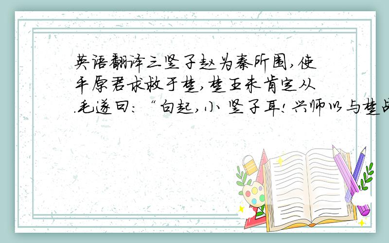 英语翻译三竖子赵为秦所围,使平原君求救于楚,楚王未肯定从.毛遂曰：“白起,小 竖子耳!兴师以与楚战,举鄢、郢,烧夷陵,辱