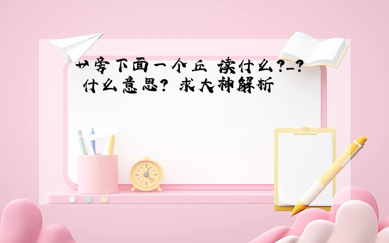 艹旁下面一个丘 读什么?_? 什么意思? 求大神解析