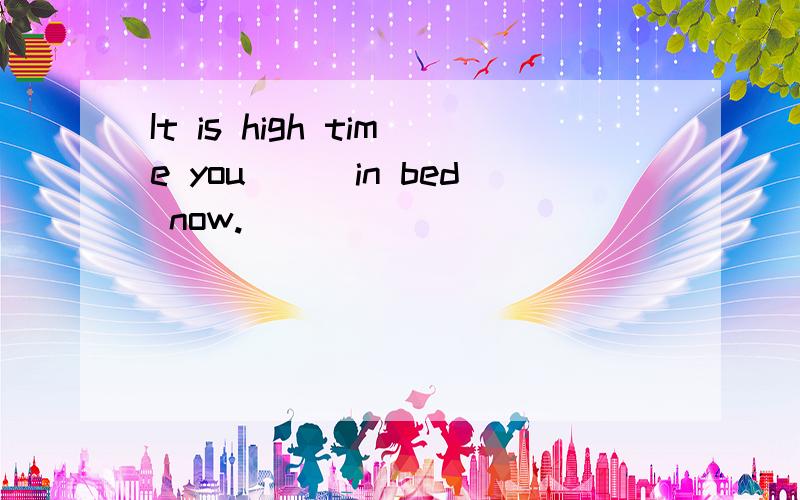 It is high time you___in bed now.