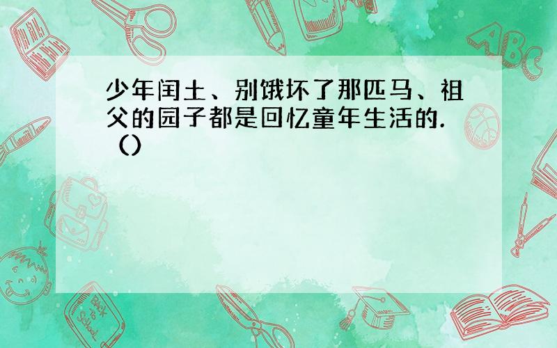 少年闰土、别饿坏了那匹马、祖父的园子都是回忆童年生活的.（）