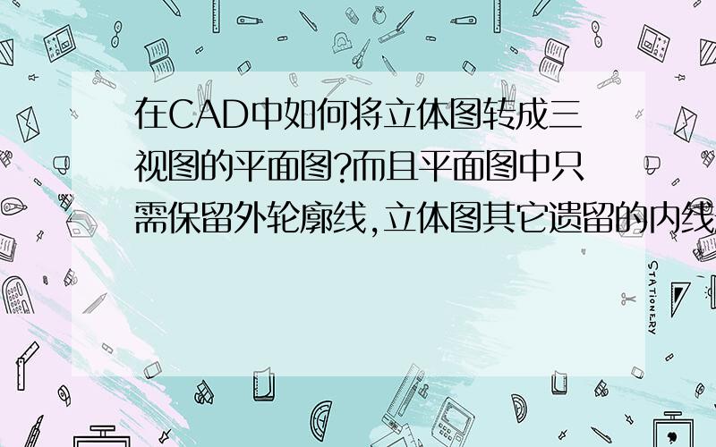 在CAD中如何将立体图转成三视图的平面图?而且平面图中只需保留外轮廓线,立体图其它遗留的内线删掉?