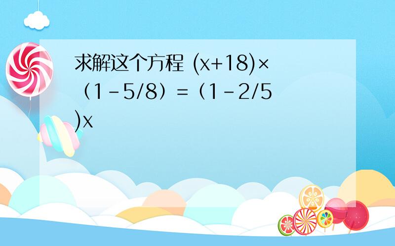 求解这个方程 (x+18)×（1-5/8）=（1-2/5)x