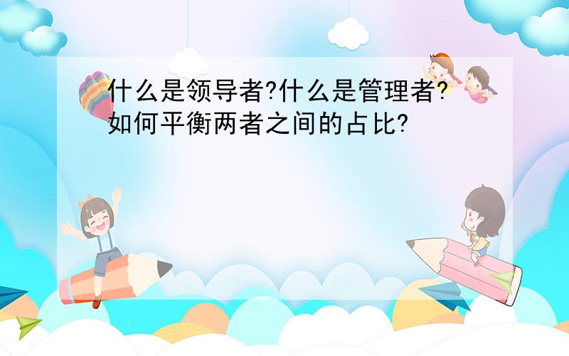 什么是领导者?什么是管理者?如何平衡两者之间的占比?