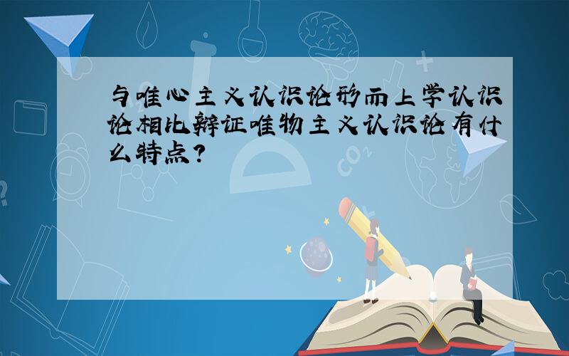 与唯心主义认识论形而上学认识论相比辩证唯物主义认识论有什么特点?