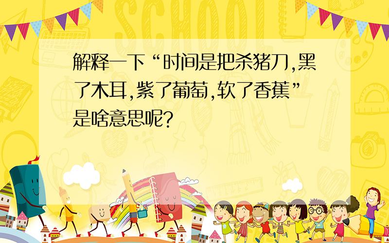 解释一下“时间是把杀猪刀,黑了木耳,紫了葡萄,软了香蕉”是啥意思呢?