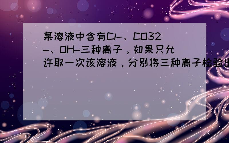 某溶液中含有Cl-、CO32-、OH-三种离子，如果只允许取一次该溶液，分别将三种离子检验出来，加入的试剂及顺序正确的是